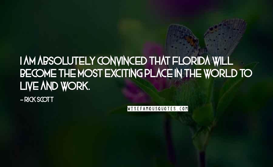 Rick Scott Quotes: I am absolutely convinced that Florida will become the most exciting place in the world to live and work.