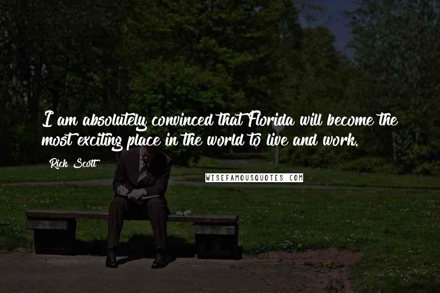 Rick Scott Quotes: I am absolutely convinced that Florida will become the most exciting place in the world to live and work.