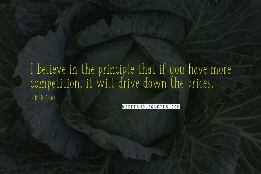 Rick Scott Quotes: I believe in the principle that if you have more competition, it will drive down the prices.