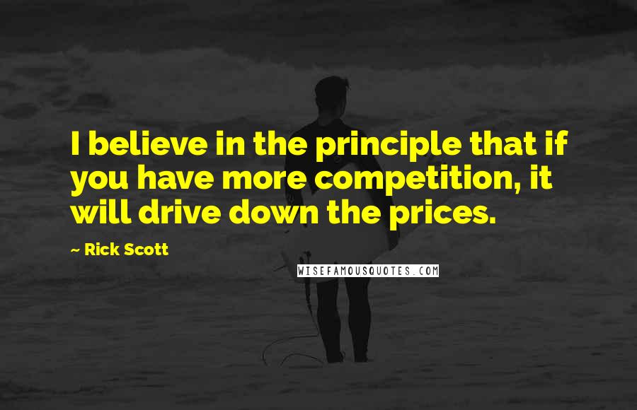 Rick Scott Quotes: I believe in the principle that if you have more competition, it will drive down the prices.