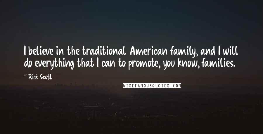 Rick Scott Quotes: I believe in the traditional American family, and I will do everything that I can to promote, you know, families.