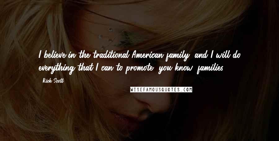 Rick Scott Quotes: I believe in the traditional American family, and I will do everything that I can to promote, you know, families.