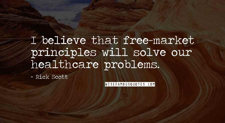 Rick Scott Quotes: I believe that free-market principles will solve our healthcare problems.