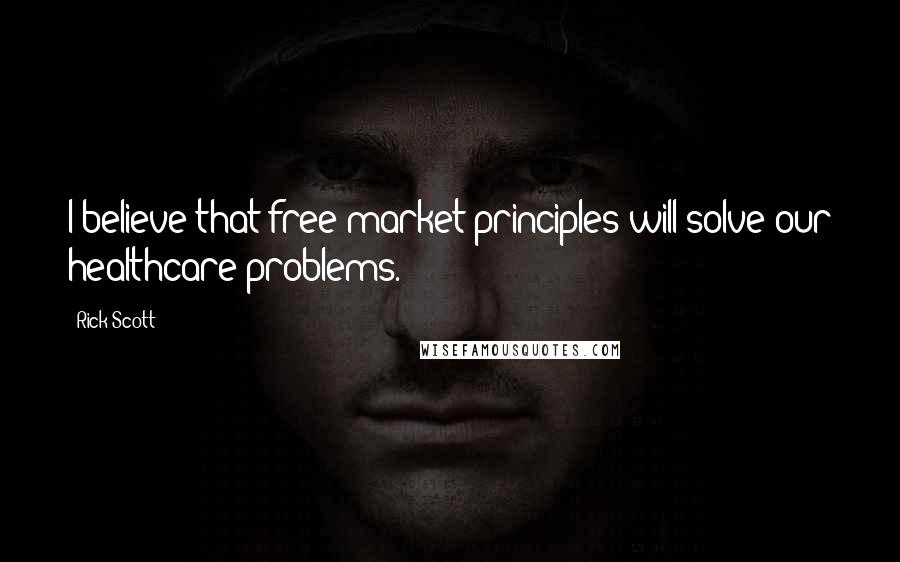 Rick Scott Quotes: I believe that free-market principles will solve our healthcare problems.