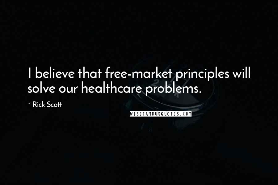 Rick Scott Quotes: I believe that free-market principles will solve our healthcare problems.