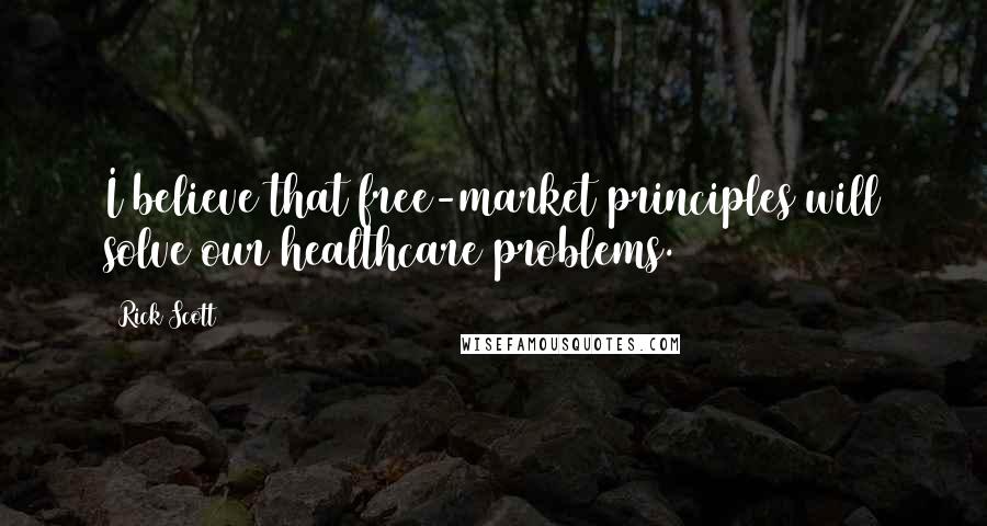 Rick Scott Quotes: I believe that free-market principles will solve our healthcare problems.
