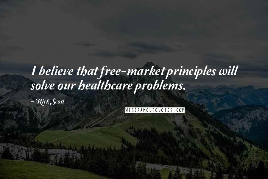 Rick Scott Quotes: I believe that free-market principles will solve our healthcare problems.