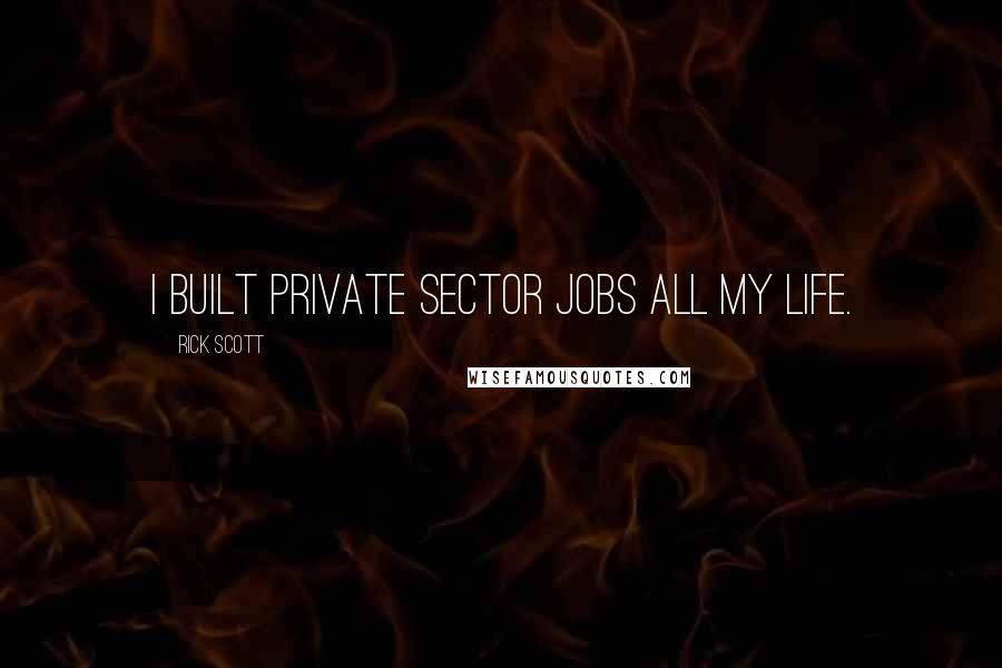 Rick Scott Quotes: I built private sector jobs all my life.