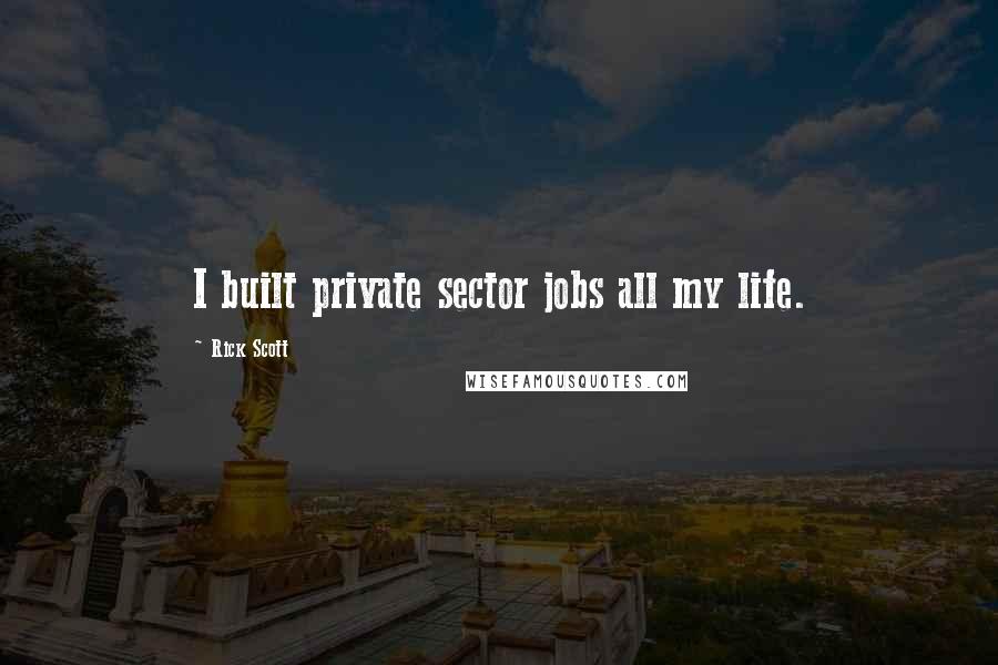 Rick Scott Quotes: I built private sector jobs all my life.