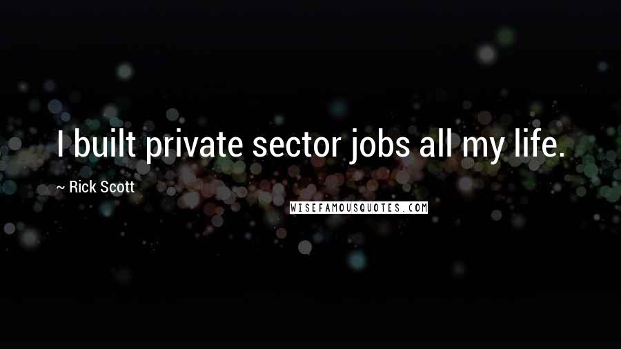 Rick Scott Quotes: I built private sector jobs all my life.