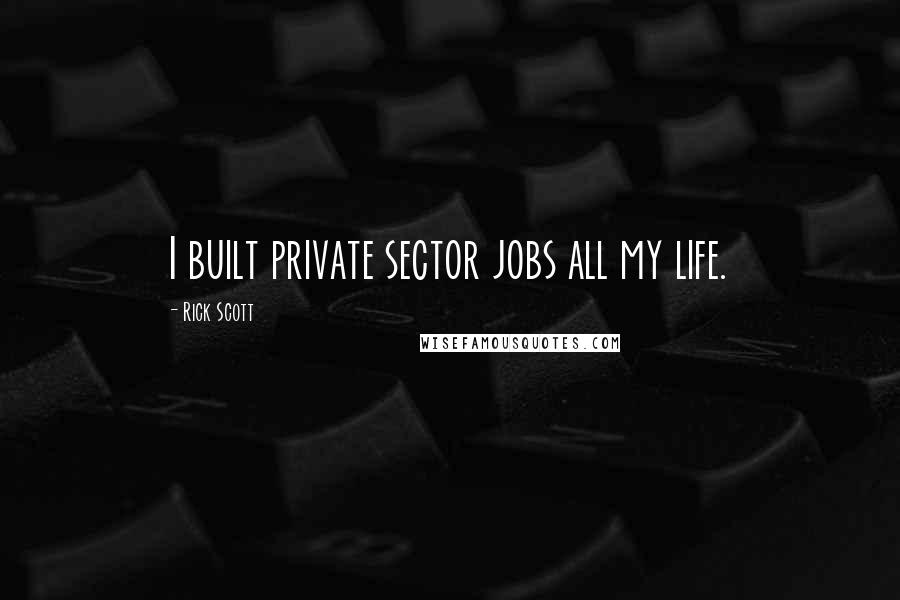 Rick Scott Quotes: I built private sector jobs all my life.