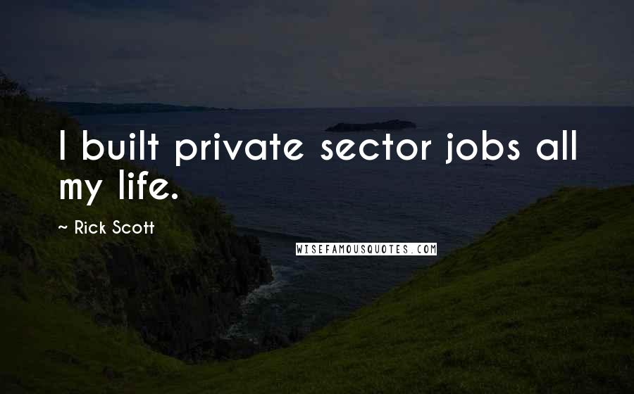 Rick Scott Quotes: I built private sector jobs all my life.