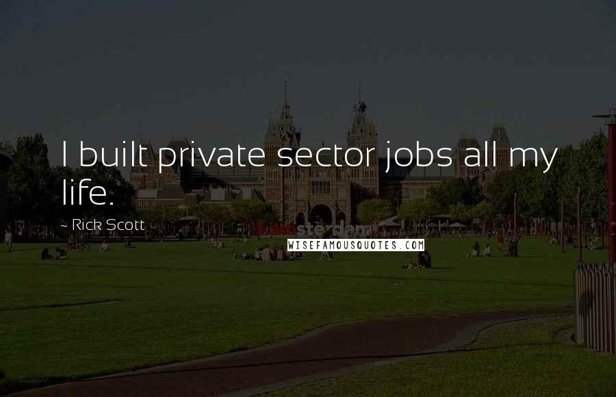 Rick Scott Quotes: I built private sector jobs all my life.