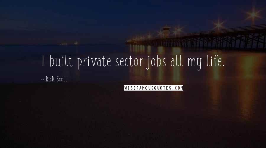 Rick Scott Quotes: I built private sector jobs all my life.