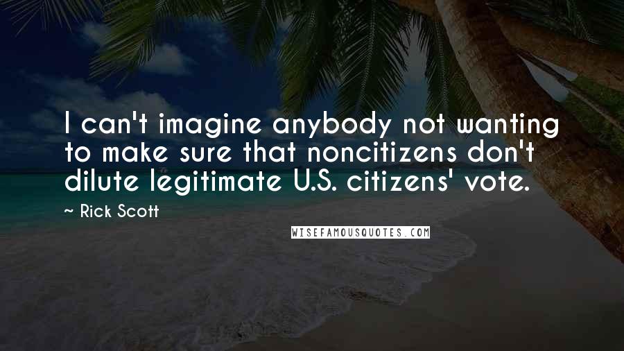 Rick Scott Quotes: I can't imagine anybody not wanting to make sure that noncitizens don't dilute legitimate U.S. citizens' vote.