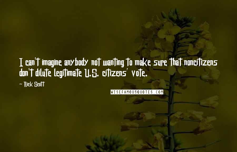 Rick Scott Quotes: I can't imagine anybody not wanting to make sure that noncitizens don't dilute legitimate U.S. citizens' vote.