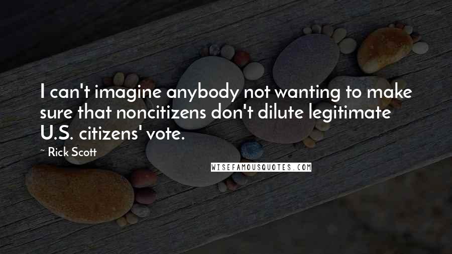 Rick Scott Quotes: I can't imagine anybody not wanting to make sure that noncitizens don't dilute legitimate U.S. citizens' vote.