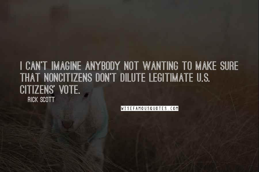 Rick Scott Quotes: I can't imagine anybody not wanting to make sure that noncitizens don't dilute legitimate U.S. citizens' vote.