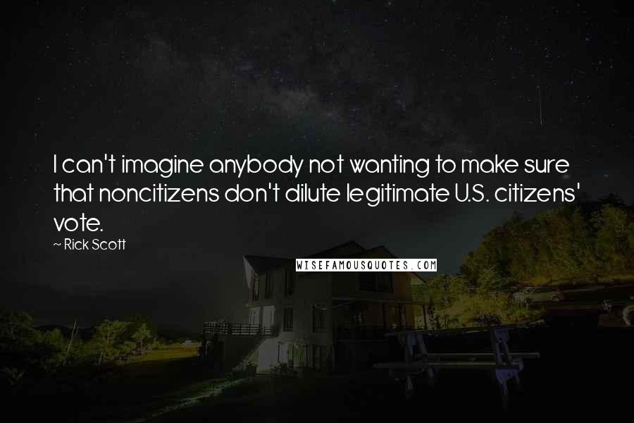 Rick Scott Quotes: I can't imagine anybody not wanting to make sure that noncitizens don't dilute legitimate U.S. citizens' vote.