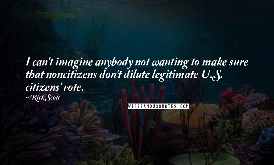 Rick Scott Quotes: I can't imagine anybody not wanting to make sure that noncitizens don't dilute legitimate U.S. citizens' vote.