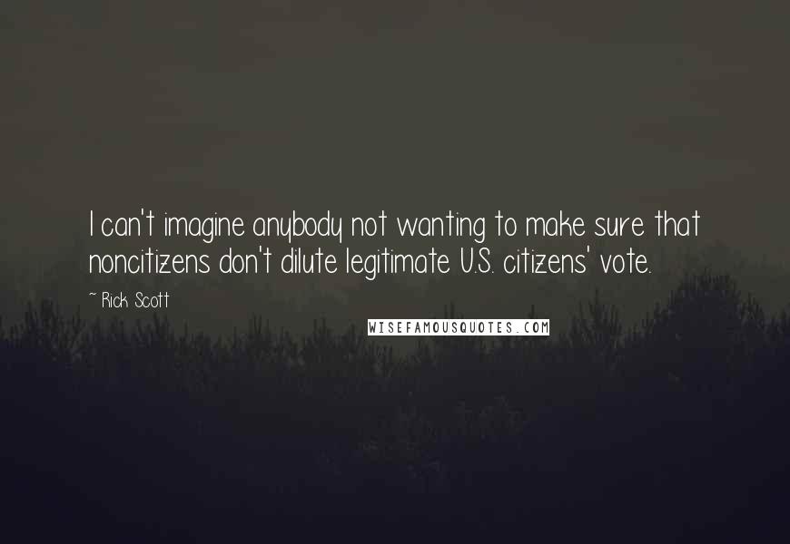 Rick Scott Quotes: I can't imagine anybody not wanting to make sure that noncitizens don't dilute legitimate U.S. citizens' vote.