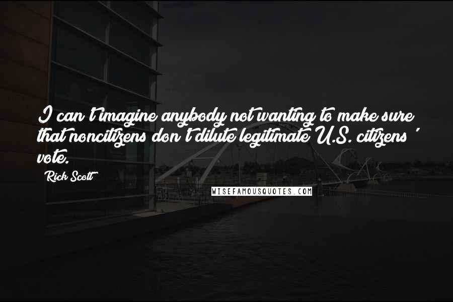 Rick Scott Quotes: I can't imagine anybody not wanting to make sure that noncitizens don't dilute legitimate U.S. citizens' vote.