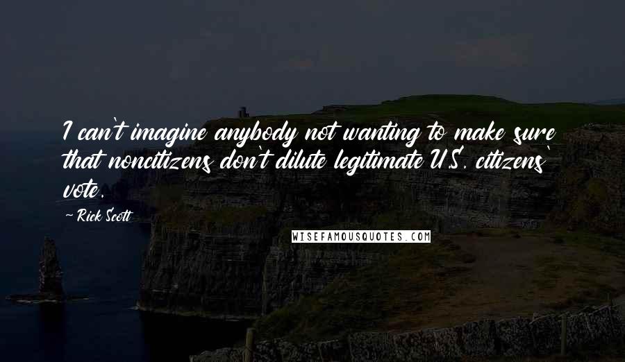 Rick Scott Quotes: I can't imagine anybody not wanting to make sure that noncitizens don't dilute legitimate U.S. citizens' vote.