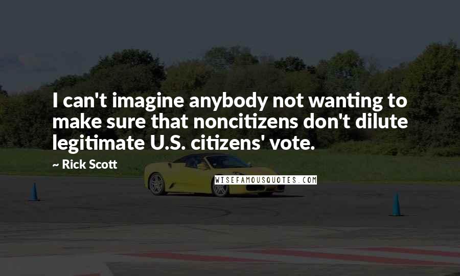 Rick Scott Quotes: I can't imagine anybody not wanting to make sure that noncitizens don't dilute legitimate U.S. citizens' vote.