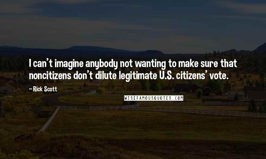 Rick Scott Quotes: I can't imagine anybody not wanting to make sure that noncitizens don't dilute legitimate U.S. citizens' vote.