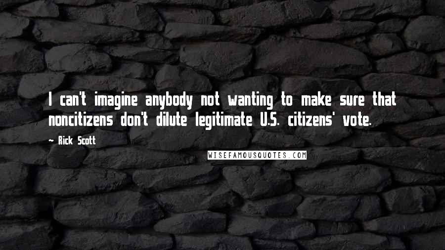 Rick Scott Quotes: I can't imagine anybody not wanting to make sure that noncitizens don't dilute legitimate U.S. citizens' vote.