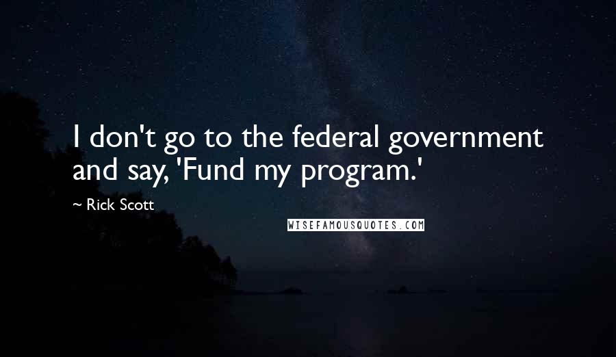 Rick Scott Quotes: I don't go to the federal government and say, 'Fund my program.'