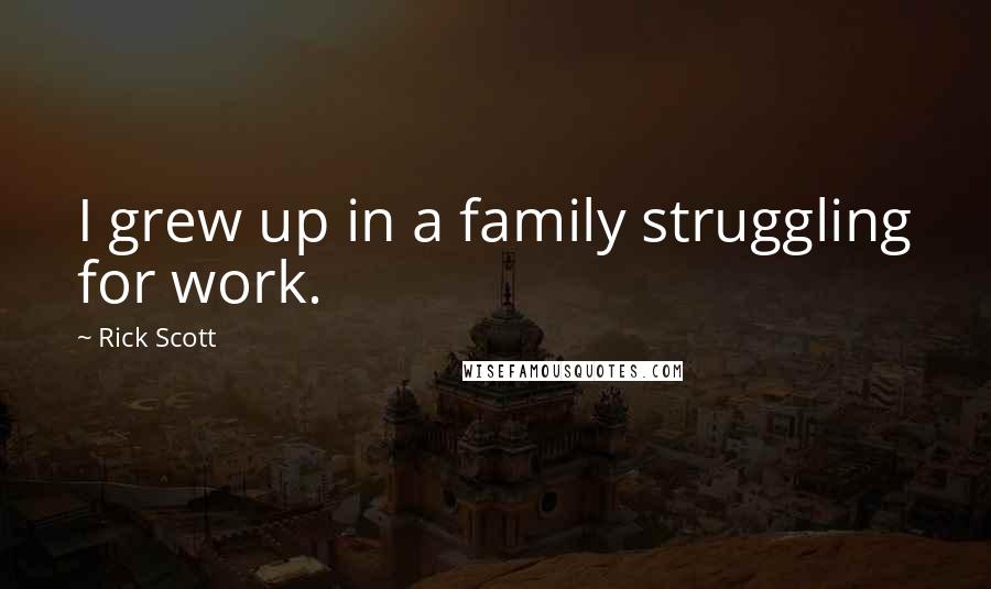 Rick Scott Quotes: I grew up in a family struggling for work.