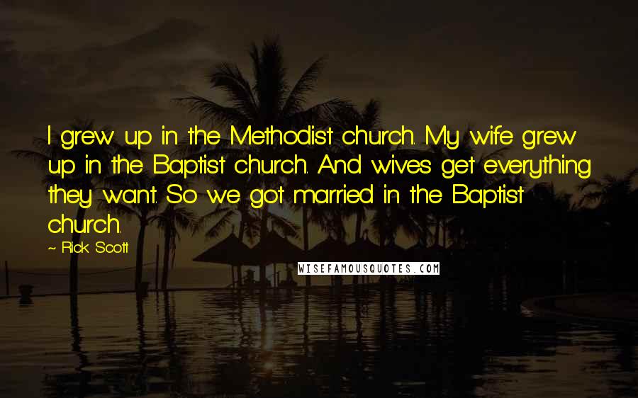 Rick Scott Quotes: I grew up in the Methodist church. My wife grew up in the Baptist church. And wives get everything they want. So we got married in the Baptist church.