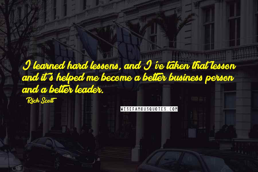 Rick Scott Quotes: I learned hard lessons, and I've taken that lesson and it's helped me become a better business person and a better leader.