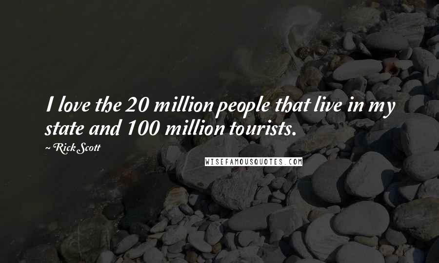 Rick Scott Quotes: I love the 20 million people that live in my state and 100 million tourists.