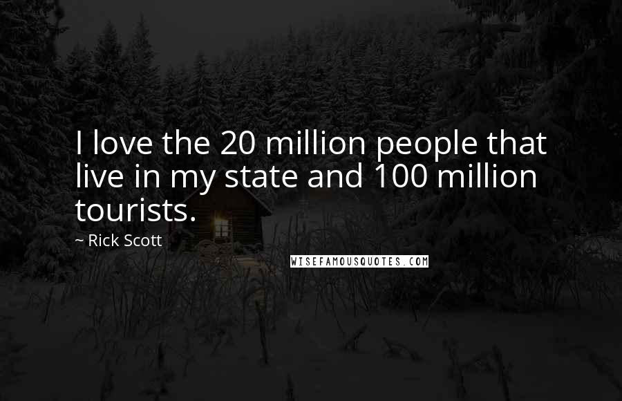 Rick Scott Quotes: I love the 20 million people that live in my state and 100 million tourists.