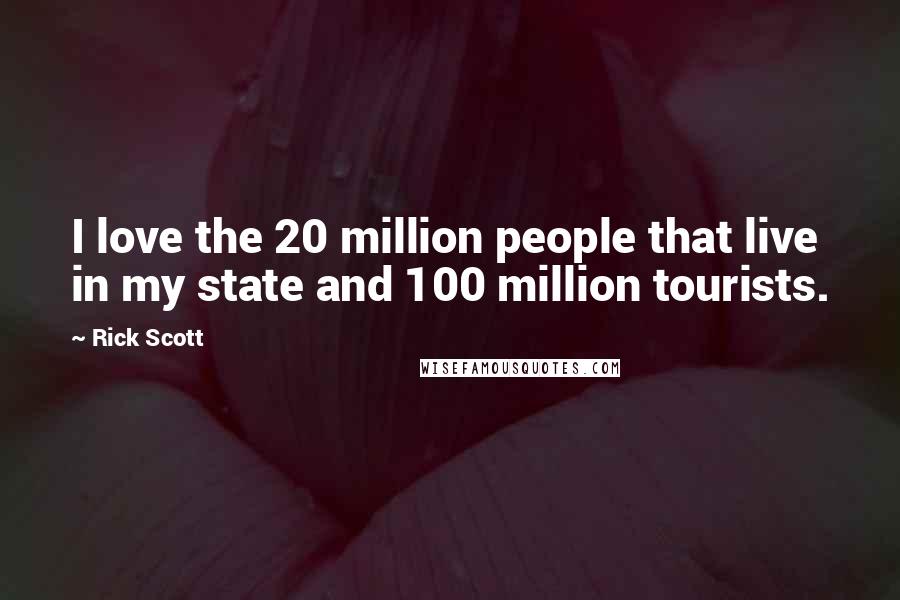 Rick Scott Quotes: I love the 20 million people that live in my state and 100 million tourists.