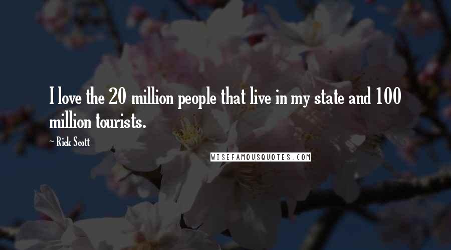 Rick Scott Quotes: I love the 20 million people that live in my state and 100 million tourists.