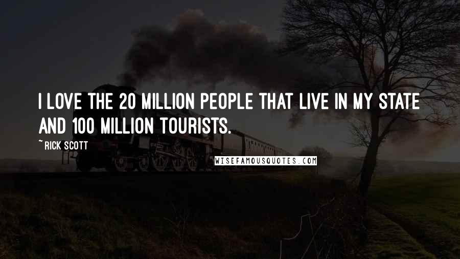 Rick Scott Quotes: I love the 20 million people that live in my state and 100 million tourists.