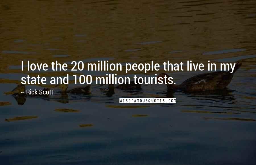 Rick Scott Quotes: I love the 20 million people that live in my state and 100 million tourists.