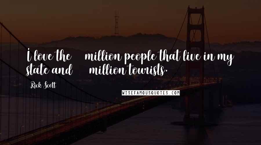 Rick Scott Quotes: I love the 20 million people that live in my state and 100 million tourists.