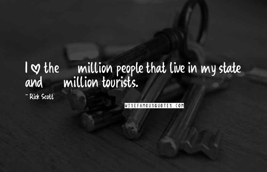 Rick Scott Quotes: I love the 20 million people that live in my state and 100 million tourists.