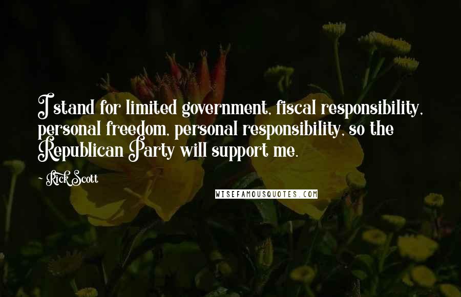 Rick Scott Quotes: I stand for limited government, fiscal responsibility, personal freedom, personal responsibility, so the Republican Party will support me.