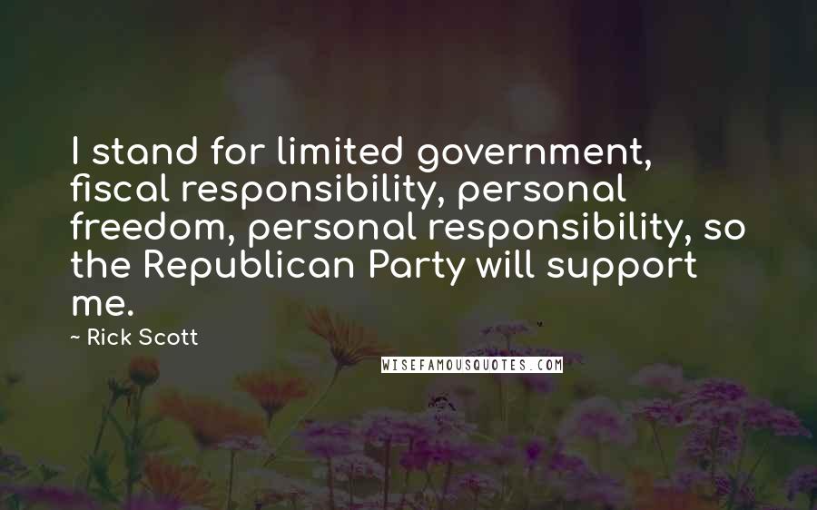 Rick Scott Quotes: I stand for limited government, fiscal responsibility, personal freedom, personal responsibility, so the Republican Party will support me.