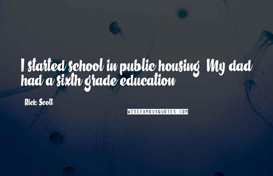 Rick Scott Quotes: I started school in public housing. My dad had a sixth-grade education.