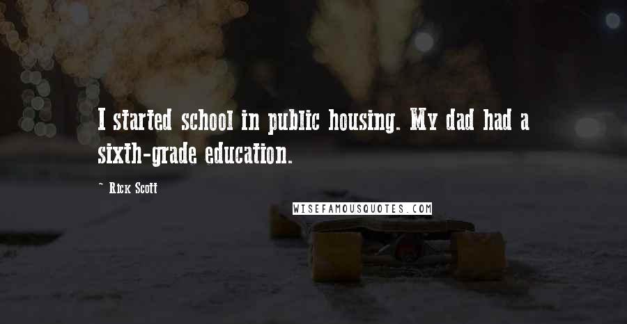 Rick Scott Quotes: I started school in public housing. My dad had a sixth-grade education.