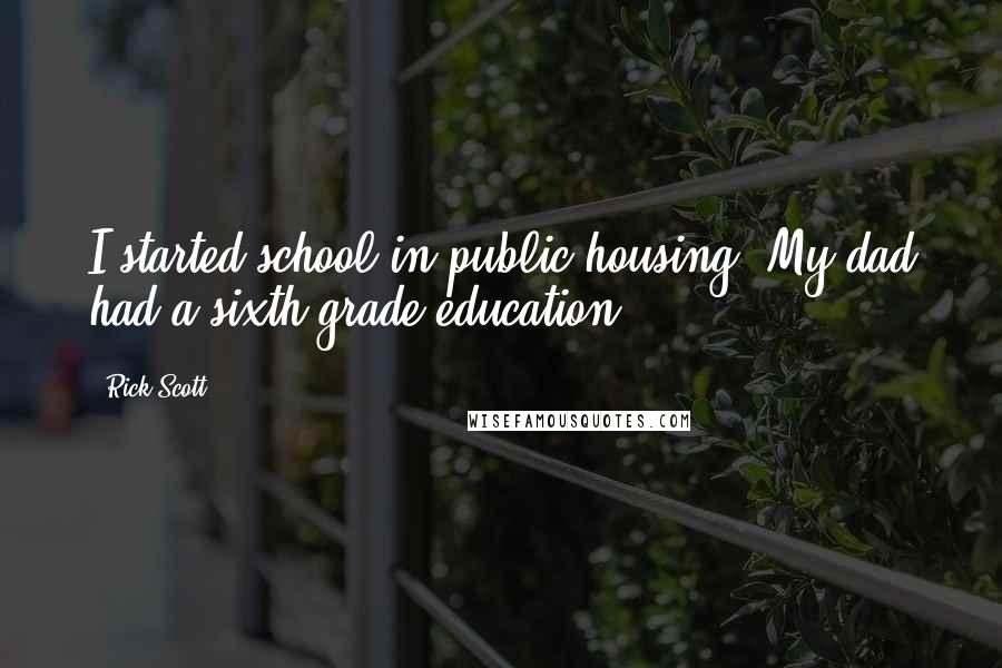 Rick Scott Quotes: I started school in public housing. My dad had a sixth-grade education.