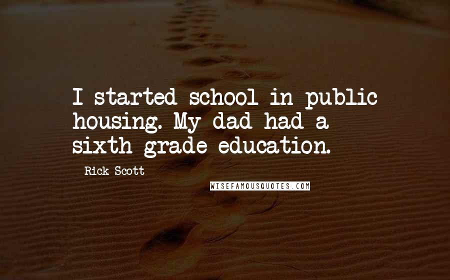 Rick Scott Quotes: I started school in public housing. My dad had a sixth-grade education.