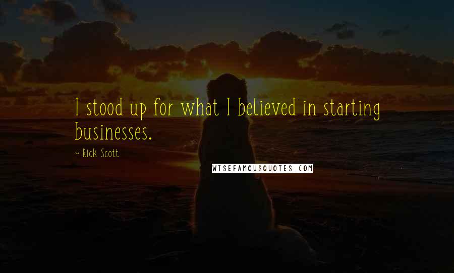 Rick Scott Quotes: I stood up for what I believed in starting businesses.