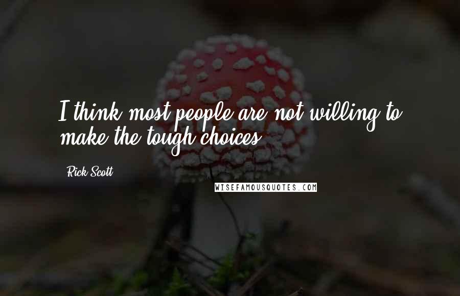 Rick Scott Quotes: I think most people are not willing to make the tough choices.